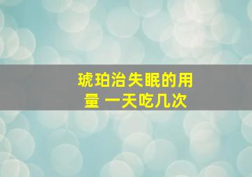 琥珀治失眠的用量 一天吃几次